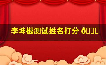 李坤樾测试姓名打分 🐒